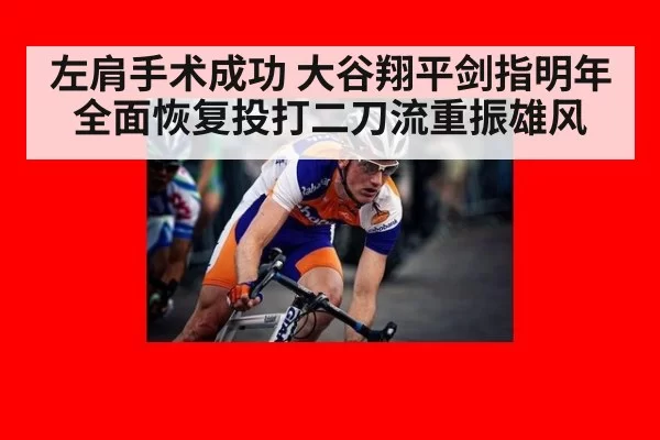 左肩手术成功 大谷翔平剑指明年全面恢复投打二刀流重振雄风