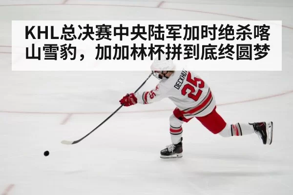 KHL总决赛中央陆军加时绝杀喀山雪豹，加加林杯拼到底终圆梦