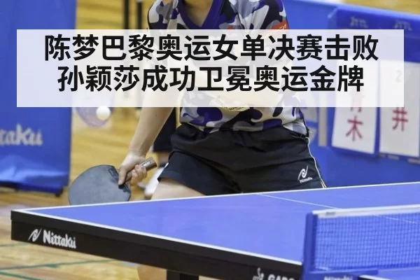 陈梦巴黎奥运女单决赛击败孙颖莎成功卫冕奥运金牌