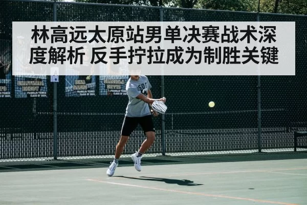 林高远太原站男单决赛战术深度解析 反手拧拉成为制胜关键