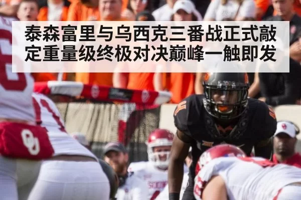 泰森富里与乌西克三番战正式敲定重量级终极对决巅峰一触即发
