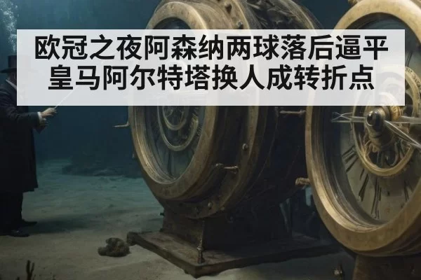 欧冠之夜阿森纳两球落后逼平皇马阿尔特塔换人成转折点