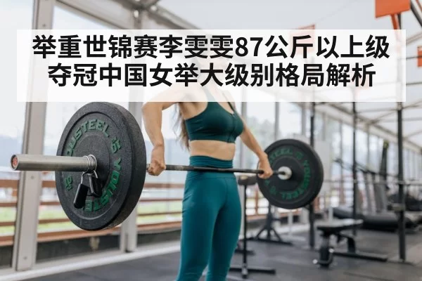 举重世锦赛李雯雯87公斤以上级夺冠中国女举大级别格局解析